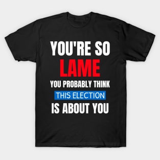 You're So Lame You Probably Think This Election T-Shirt